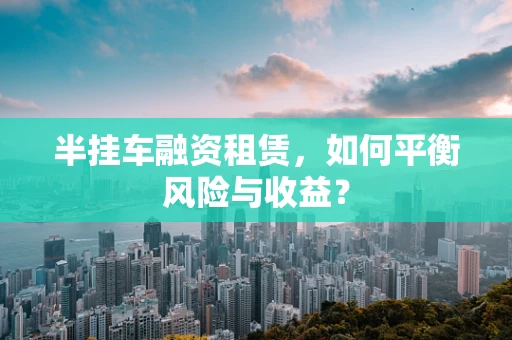 半挂车融资租赁，如何平衡风险与收益？