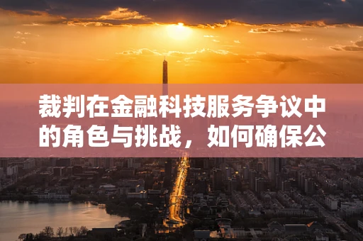 裁判在金融科技服务争议中的角色与挑战，如何确保公正与效率？