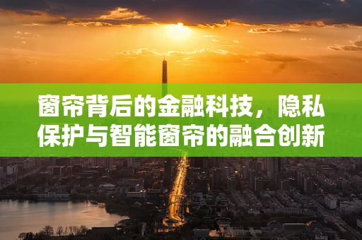窗帘背后的金融科技，隐私保护与智能窗帘的融合创新
