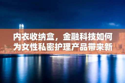 内衣收纳盒，金融科技如何为女性私密护理产品带来新‘存’法？