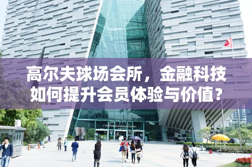 高尔夫球场会所，金融科技如何提升会员体验与价值？