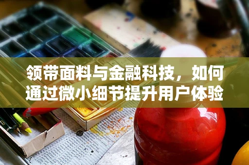 领带面料与金融科技，如何通过微小细节提升用户体验？