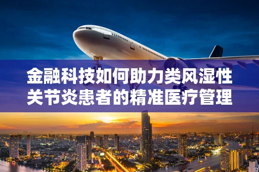 金融科技如何助力类风湿性关节炎患者的精准医疗管理？