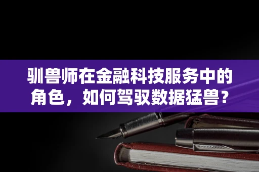 驯兽师在金融科技服务中的角色，如何驾驭数据猛兽？