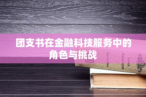 团支书在金融科技服务中的角色与挑战