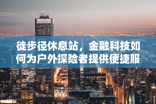 徒步径休息站，金融科技如何为户外探险者提供便捷服务？