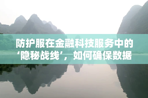 防护服在金融科技服务中的‘隐秘战线’，如何确保数据安全？