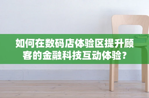 如何在数码店体验区提升顾客的金融科技互动体验？