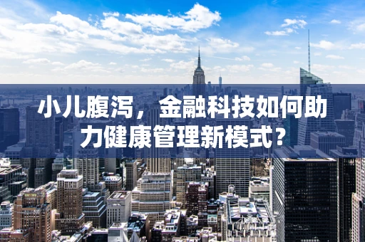 小儿腹泻，金融科技如何助力健康管理新模式？