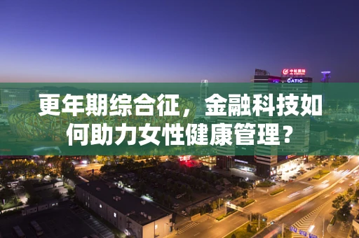 更年期综合征，金融科技如何助力女性健康管理？