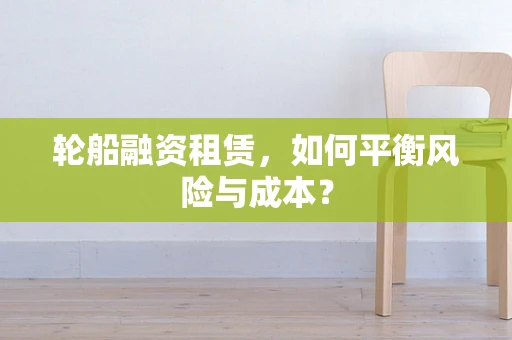 轮船融资租赁，如何平衡风险与成本？
