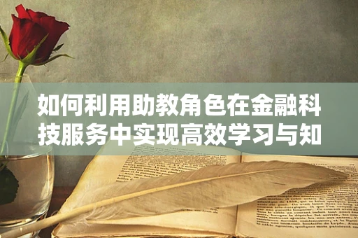 如何利用助教角色在金融科技服务中实现高效学习与知识传递？