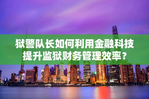 狱警队长如何利用金融科技提升监狱财务管理效率？