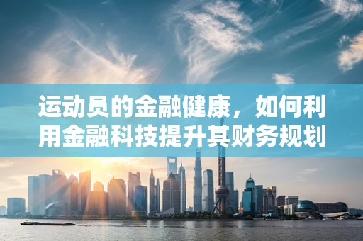 运动员的金融健康，如何利用金融科技提升其财务规划？