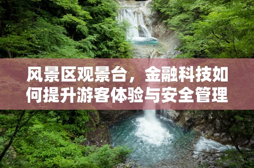风景区观景台，金融科技如何提升游客体验与安全管理？