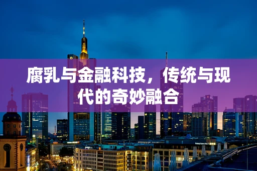 腐乳与金融科技，传统与现代的奇妙融合