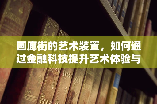 画廊街的艺术装置，如何通过金融科技提升艺术体验与价值？