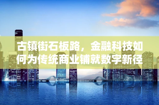 古镇街石板路，金融科技如何为传统商业铺就数字新径？