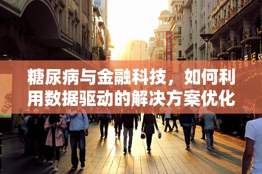 糖尿病与金融科技，如何利用数据驱动的解决方案优化患者管理？