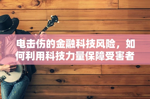 电击伤的金融科技风险，如何利用科技力量保障受害者权益？