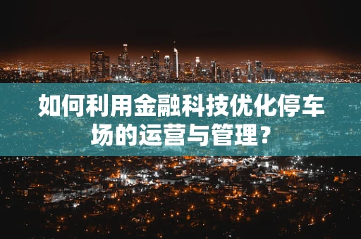 如何利用金融科技优化停车场的运营与管理？