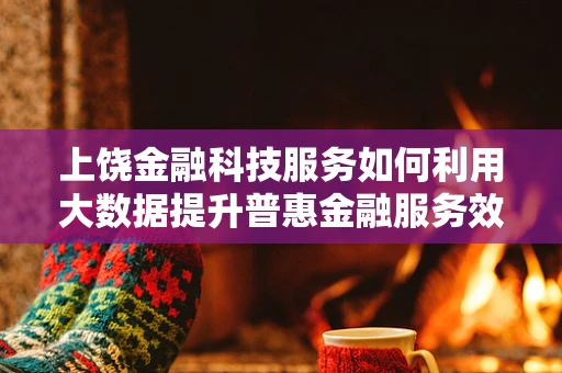 上饶金融科技服务如何利用大数据提升普惠金融服务效率？