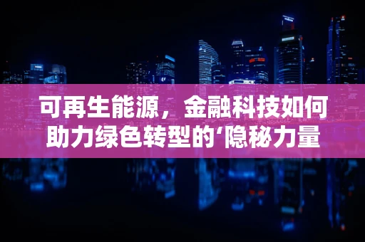 可再生能源，金融科技如何助力绿色转型的‘隐秘力量’？