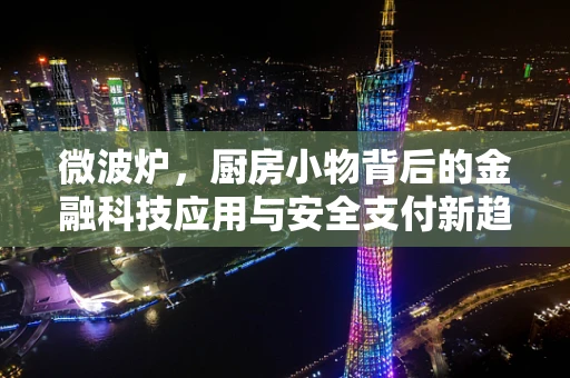 微波炉，厨房小物背后的金融科技应用与安全支付新趋势？