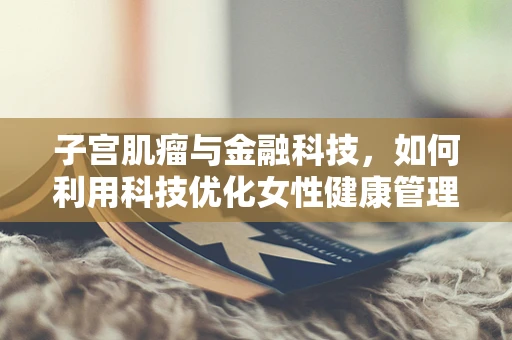 子宫肌瘤与金融科技，如何利用科技优化女性健康管理？