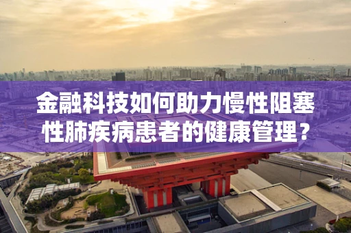 金融科技如何助力慢性阻塞性肺疾病患者的健康管理？
