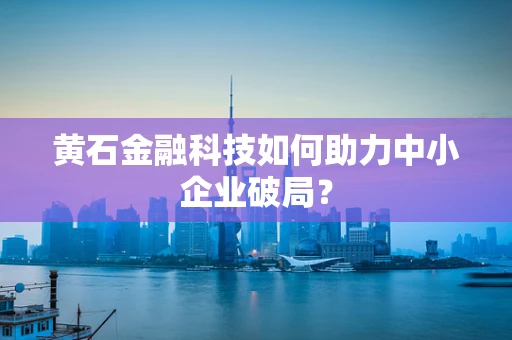 黄石金融科技如何助力中小企业破局？