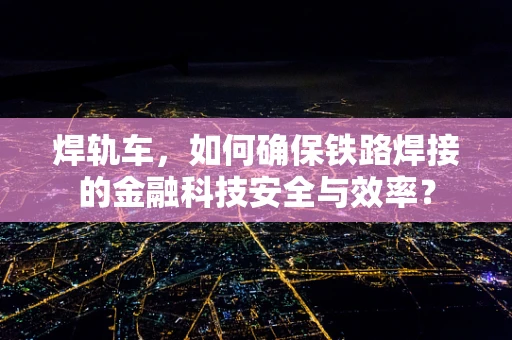 焊轨车，如何确保铁路焊接的金融科技安全与效率？