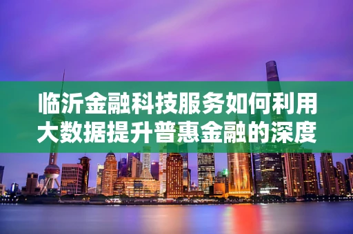 临沂金融科技服务如何利用大数据提升普惠金融的深度与广度？