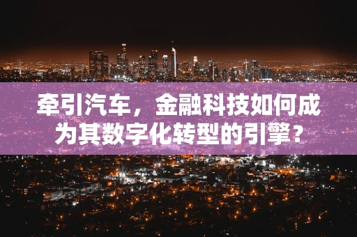 牵引汽车，金融科技如何成为其数字化转型的引擎？
