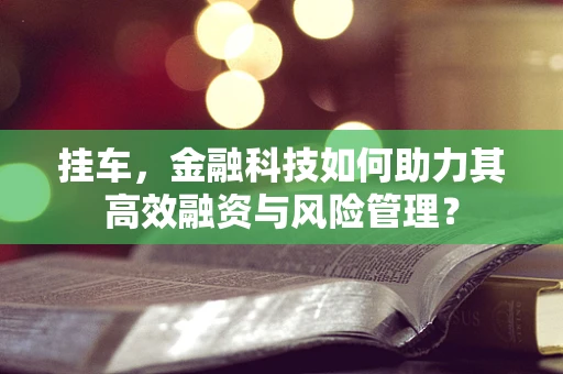挂车，金融科技如何助力其高效融资与风险管理？
