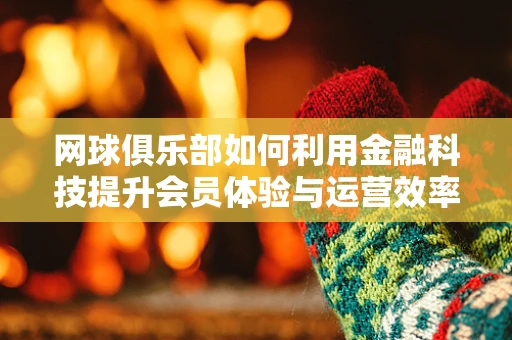 网球俱乐部如何利用金融科技提升会员体验与运营效率？