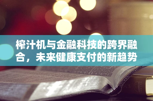 榨汁机与金融科技的跨界融合，未来健康支付的新趋势？