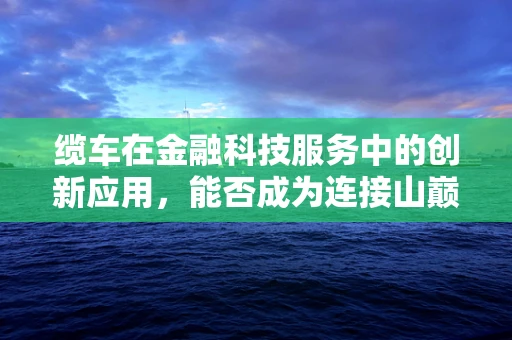 缆车在金融科技服务中的创新应用，能否成为连接山巅与平地的金融桥梁？