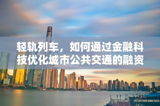 轻轨列车，如何通过金融科技优化城市公共交通的融资与运营？