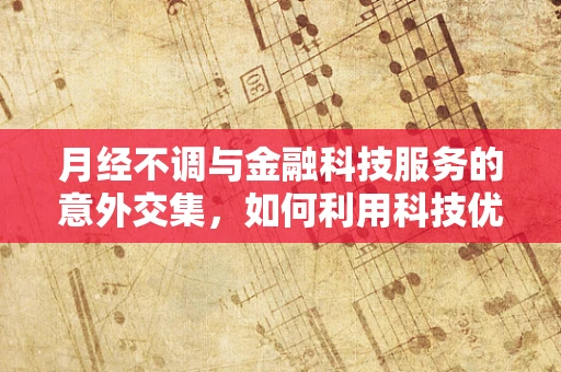 月经不调与金融科技服务的意外交集，如何利用科技优化女性健康管理？