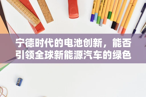宁德时代的电池创新，能否引领全球新能源汽车的绿色革命？
