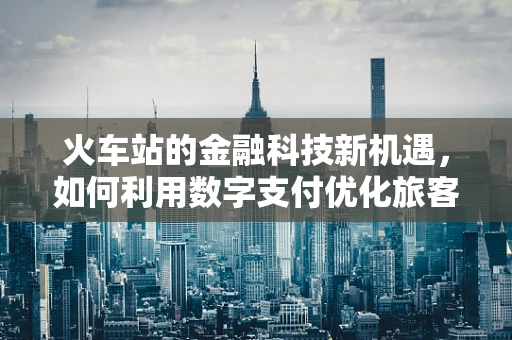 火车站的金融科技新机遇，如何利用数字支付优化旅客体验？