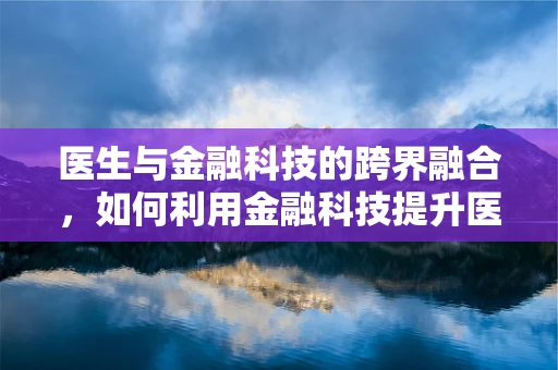 医生与金融科技的跨界融合，如何利用金融科技提升医疗服务效率？