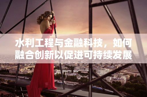 水利工程与金融科技，如何融合创新以促进可持续发展？