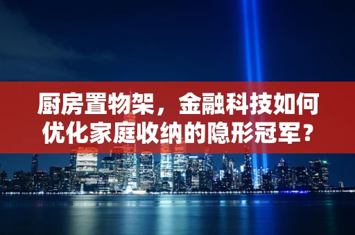 厨房置物架，金融科技如何优化家庭收纳的隐形冠军？