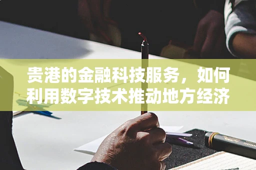 贵港的金融科技服务，如何利用数字技术推动地方经济新增长？