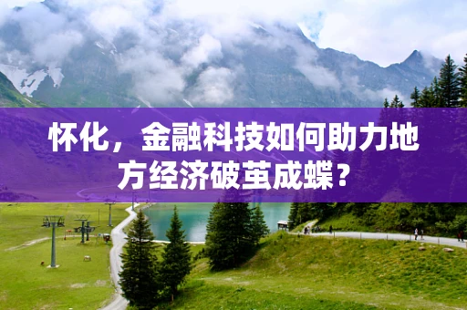 怀化，金融科技如何助力地方经济破茧成蝶？