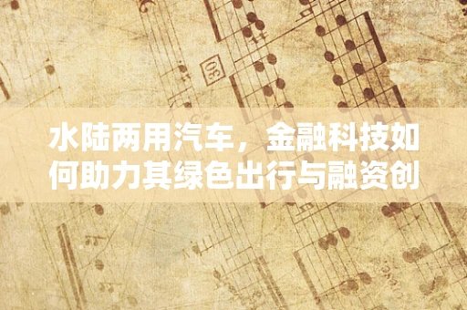 水陆两用汽车，金融科技如何助力其绿色出行与融资创新？