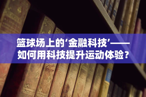 篮球场上的‘金融科技’——如何用科技提升运动体验？