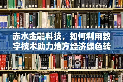 赤水金融科技，如何利用数字技术助力地方经济绿色转型？